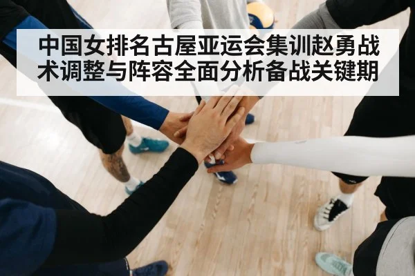 中国女排名古屋亚运会集训赵勇战术调整与阵容全面分析备战关键期