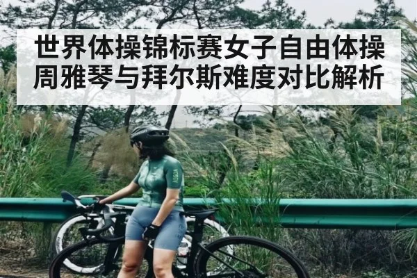 世界体操锦标赛女子自由体操周雅琴与拜尔斯难度对比解析