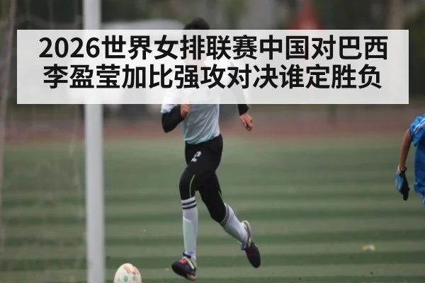 2026世界女排联赛中国对巴西 李盈莹加比强攻对决谁定胜负